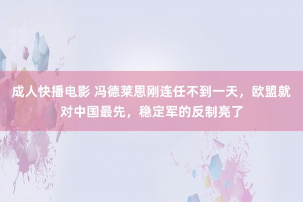 成人快播电影 冯德莱恩刚连任不到一天，欧盟就对中国最先，稳定军的反制亮了