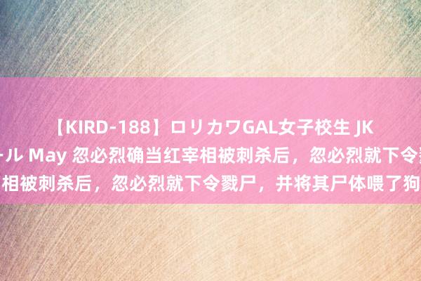 【KIRD-188】ロリカワGAL女子校生 JK連続一撃顔射ハイスクール May 忽必烈确当红宰相被刺杀后，忽必烈就下令戮尸，并将其尸体喂了狗