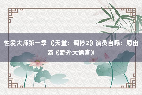 性爱大师第一季 《天堂：调停2》演员自曝：愿出演《野外大镖客》