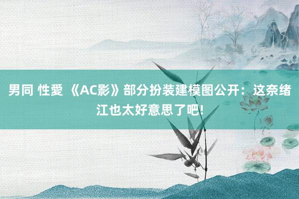 男同 性愛 《AC影》部分扮装建模图公开：这奈绪江也太好意思了吧!