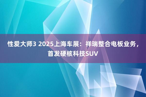 性爱大师3 2025上海车展：祥瑞整合电板业务，首发硬核科技SUV