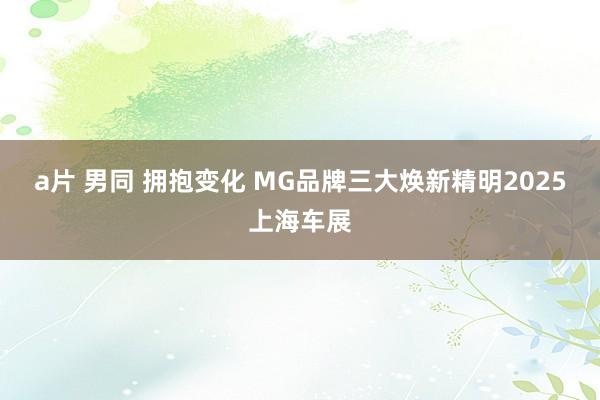 a片 男同 拥抱变化 MG品牌三大焕新精明2025上海车展