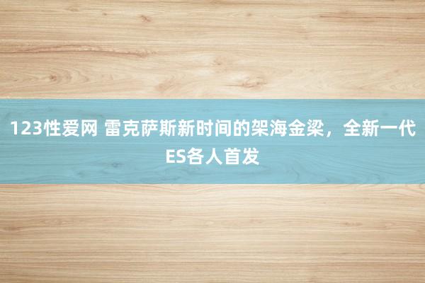 123性爱网 雷克萨斯新时间的架海金梁，全新一代ES各人首发