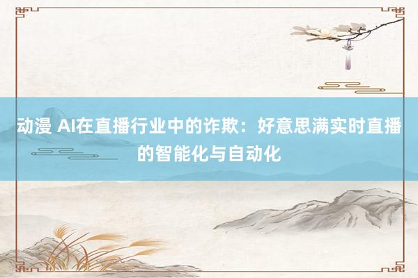 动漫 AI在直播行业中的诈欺：好意思满实时直播的智能化与自动化