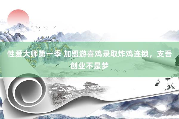 性爱大师第一季 加盟游喜鸡录取炸鸡连锁，支吾创业不是梦