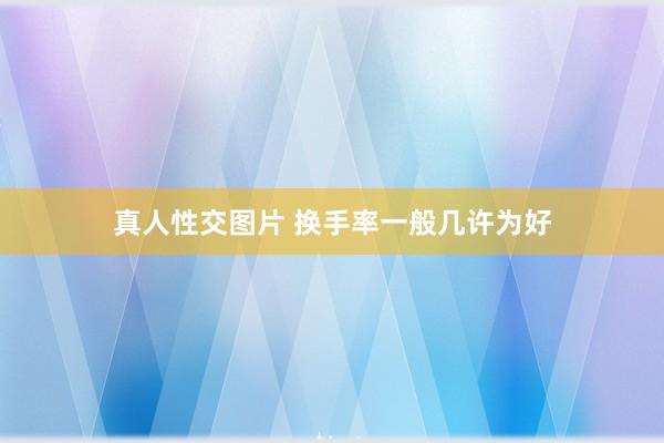 真人性交图片 换手率一般几许为好