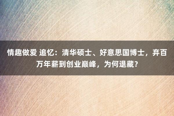 情趣做爱 追忆：清华硕士、好意思国博士，弃百万年薪到创业巅峰，为何退藏？