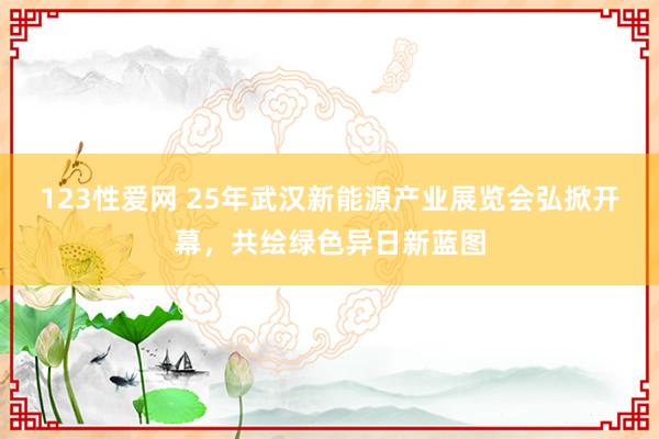 123性爱网 25年武汉新能源产业展览会弘掀开幕，共绘绿色异日新蓝图