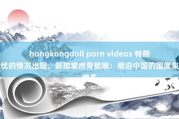 hongkongdoll porn videos 特朗普最担忧的情况出现，新加坡拊背扼喉：相沿中国的国度束缚增多