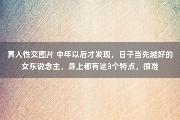 真人性交图片 中年以后才发现，日子当先越好的女东说念主，身上都有这3个特点，很准