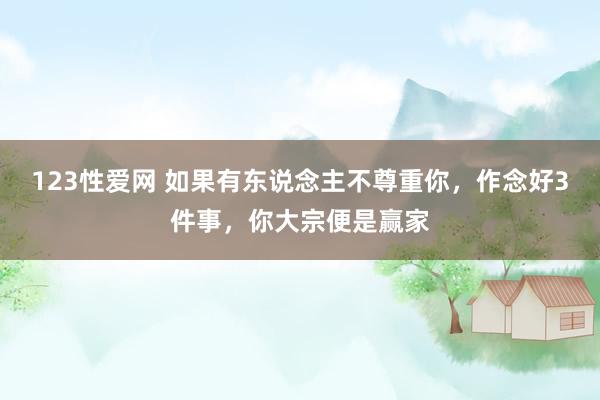 123性爱网 如果有东说念主不尊重你，作念好3件事，你大宗便是赢家