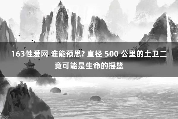 163性爱网 谁能预思? 直径 500 公里的土卫二竟可能是生命的摇篮