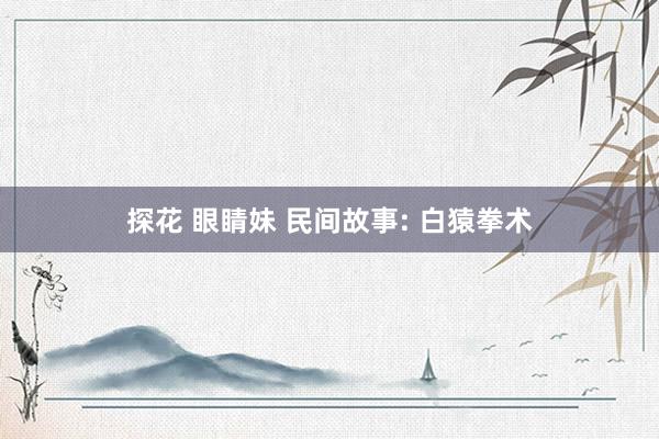 探花 眼睛妹 民间故事: 白猿拳术