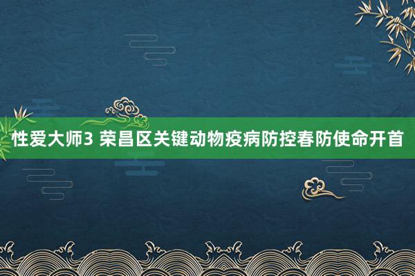 性爱大师3 荣昌区关键动物疫病防控春防使命开首