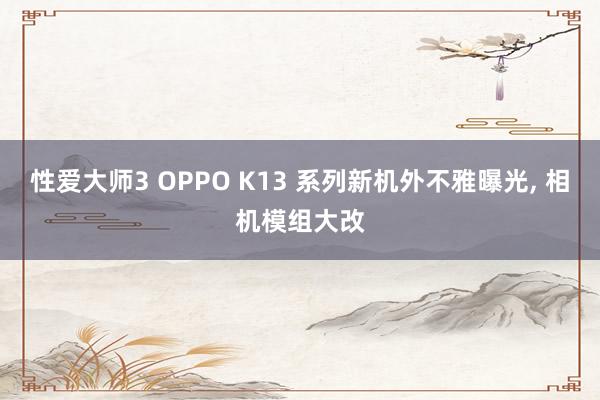 性爱大师3 OPPO K13 系列新机外不雅曝光， 相机模组大改