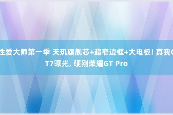性爱大师第一季 天玑旗舰芯+超窄边框+大电板! 真我GT7曝光， 硬刚荣耀GT Pro