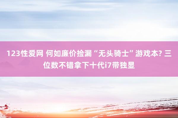 123性爱网 何如廉价捡漏“无头骑士”游戏本? 三位数不错拿下十代i7带独显
