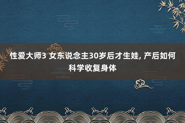 性爱大师3 女东说念主30岁后才生娃， 产后如何科学收复身体