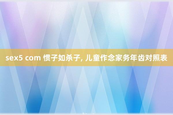 sex5 com 惯子如杀子， 儿童作念家务年齿对照表