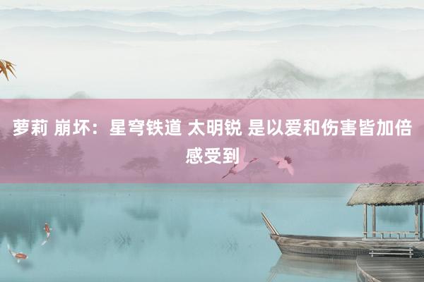 萝莉 崩坏：星穹铁道 太明锐 是以爱和伤害皆加倍感受到