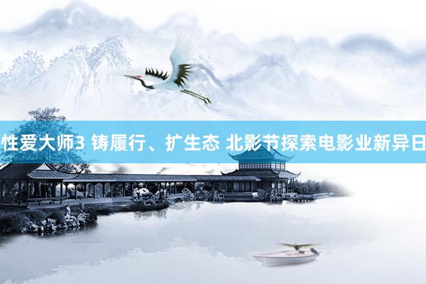 性爱大师3 铸履行、扩生态 北影节探索电影业新异日