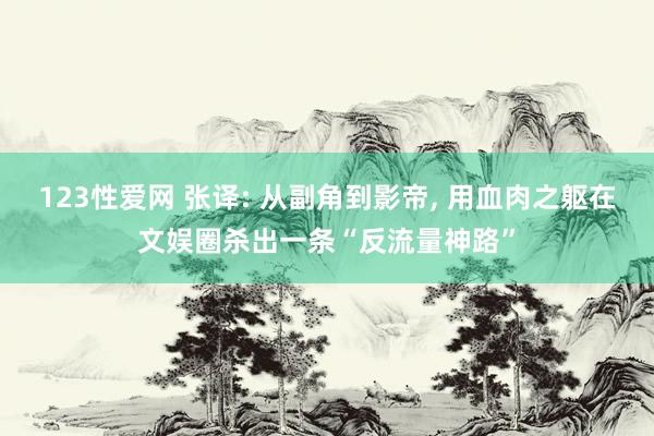 123性爱网 张译: 从副角到影帝, 用血肉之躯在文娱圈杀出一条“反流量神路”