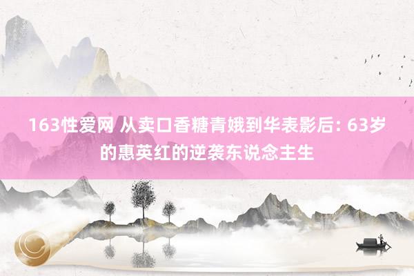 163性爱网 从卖口香糖青娥到华表影后: 63岁的惠英红的逆袭东说念主生