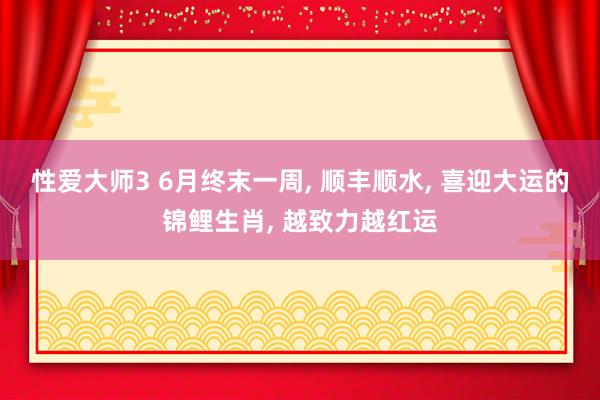 性爱大师3 6月终末一周， 顺丰顺水， 喜迎大运的锦鲤生肖， 越致力越红运