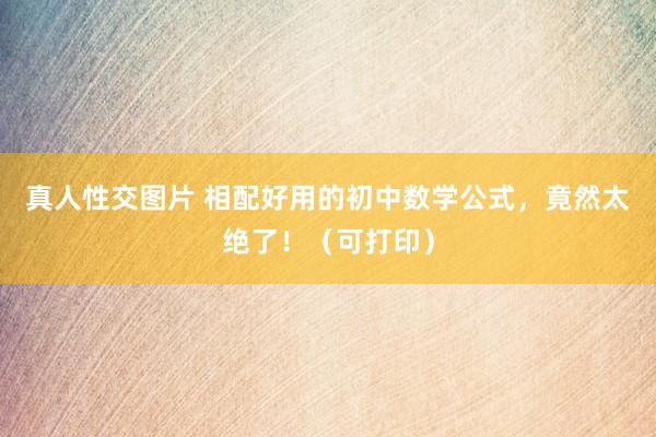 真人性交图片 相配好用的初中数学公式，竟然太绝了！（可打印）