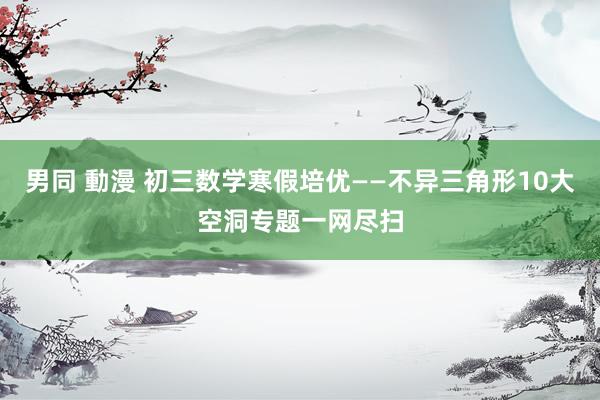 男同 動漫 初三数学寒假培优——不异三角形10大空洞专题一网尽扫