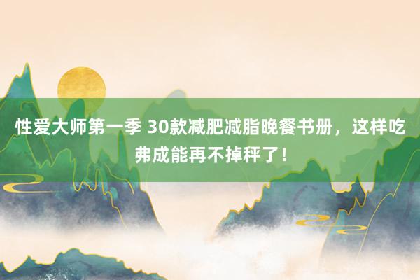 性爱大师第一季 30款减肥减脂晚餐书册，这样吃弗成能再不掉秤了！
