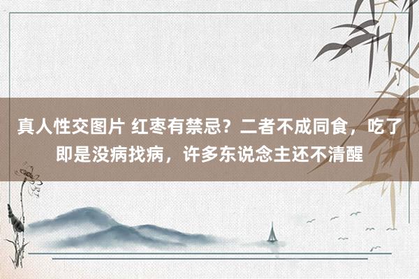 真人性交图片 红枣有禁忌？二者不成同食，吃了即是没病找病，许多东说念主还不清醒