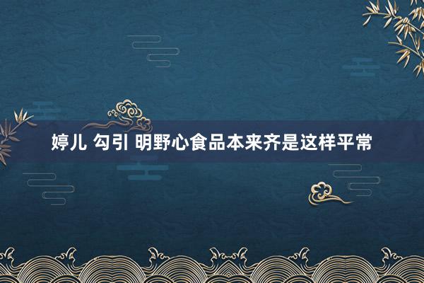 婷儿 勾引 明野心食品本来齐是这样平常
