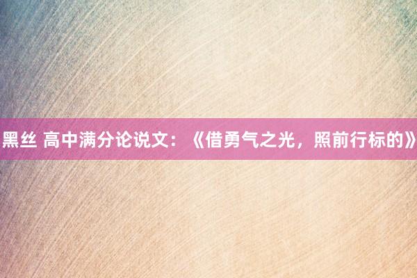 黑丝 高中满分论说文：《借勇气之光，照前行标的》