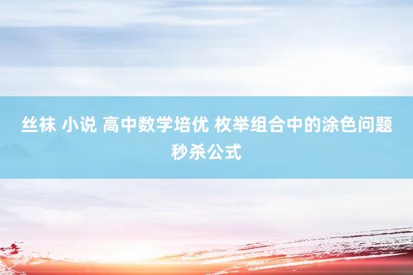 丝袜 小说 高中数学培优 枚举组合中的涂色问题秒杀公式