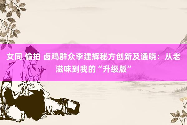 女同 偷拍 卤鸡群众李建辉秘方创新及通晓：从老滋味到我的“升级版”