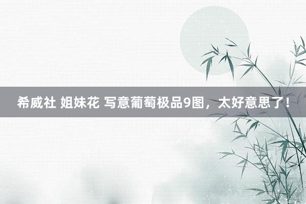 希威社 姐妹花 写意葡萄极品9图，太好意思了！
