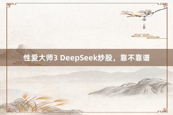 性爱大师3 DeepSeek炒股，靠不靠谱