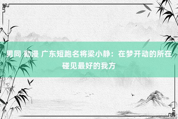 男同 動漫 广东短跑名将梁小静：在梦开动的所在碰见最好的我方