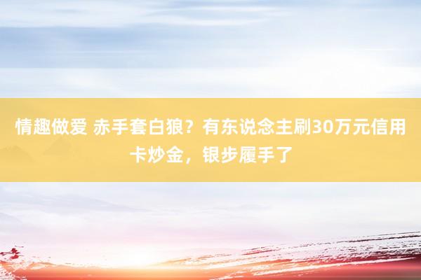 情趣做爱 赤手套白狼？有东说念主刷30万元信用卡炒金，银步履手了