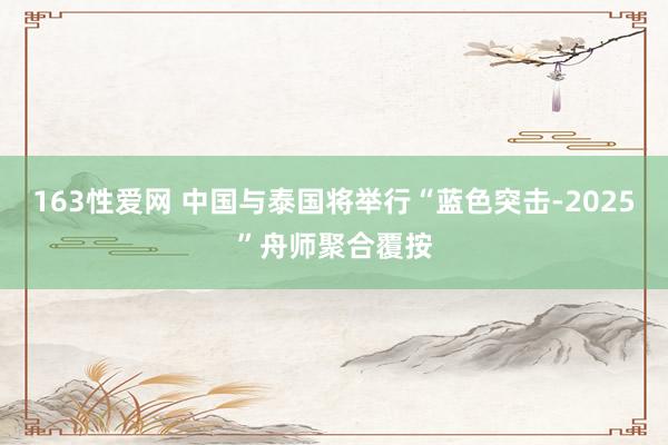 163性爱网 中国与泰国将举行“蓝色突击-2025”舟师聚合覆按